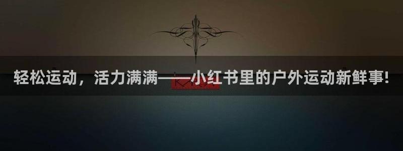 轻松运动，活力满满——小红书里的户外运动新鲜事!