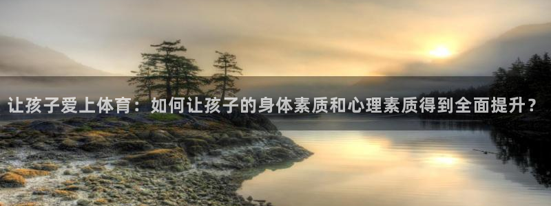 让孩子爱上体育：如何让孩子的身体素质和心理素质得到全面提升？