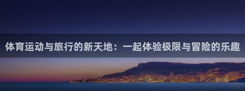 体育运动与旅行的新天地：一起体验极限与冒险的乐趣